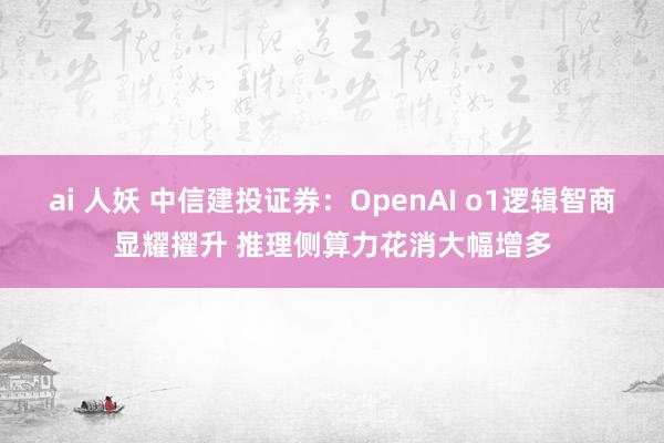 ai 人妖 中信建投证券：OpenAI o1逻辑智商显耀擢升 推理侧算力花消大幅增多