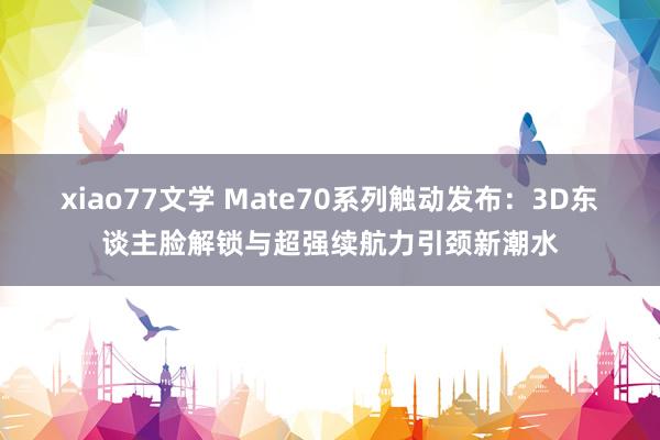 xiao77文学 Mate70系列触动发布：3D东谈主脸解锁与超强续航力引颈新潮水