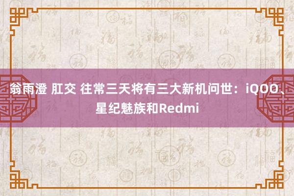 翁雨澄 肛交 往常三天将有三大新机问世：iQOO、星纪魅族和Redmi