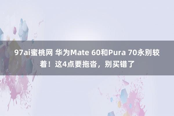 97ai蜜桃网 华为Mate 60和Pura 70永别较着！这4点要拖沓，别买错了