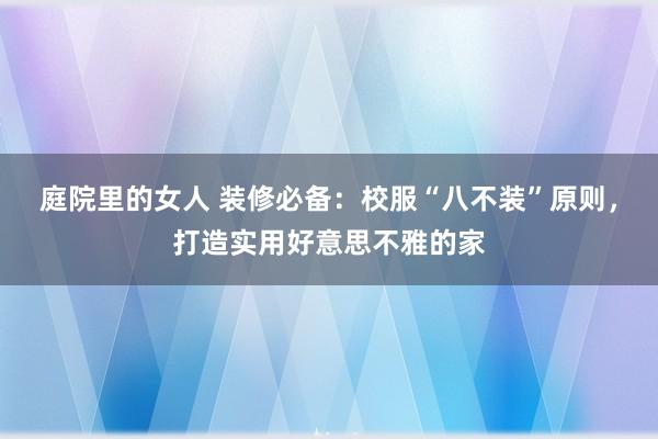 庭院里的女人 装修必备：校服“八不装”原则，打造实用好意思不雅的家