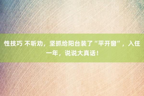 性技巧 不听劝，坚抓给阳台装了“平开窗”，入住一年，说说大真话！