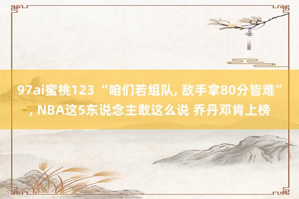 97ai蜜桃123 “咱们若组队， 敌手拿80分皆难”， NBA这5东说念主敢这么说 乔丹邓肯上榜