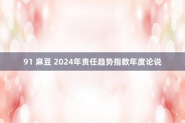 91 麻豆 2024年责任趋势指数年度论说