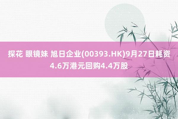 探花 眼镜妹 旭日企业(00393.HK)9月27日耗资4.6万港元回购4.4万股