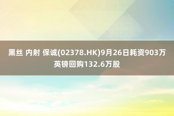 黑丝 内射 保诚(02378.HK)9月26日耗资903万英镑回购132.6万股