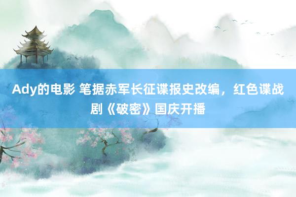 Ady的电影 笔据赤军长征谍报史改编，红色谍战剧《破密》国庆开播