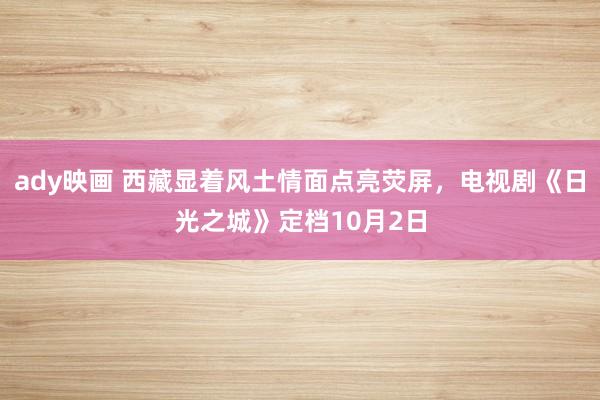 ady映画 西藏显着风土情面点亮荧屏，电视剧《日光之城》定档10月2日