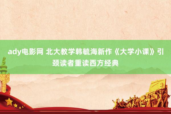 ady电影网 北大教学韩毓海新作《大学小课》引颈读者重读西方经典