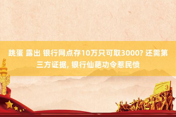 跳蛋 露出 银行网点存10万只可取3000? 还需第三方证据， 银行仙葩功令惹民愤