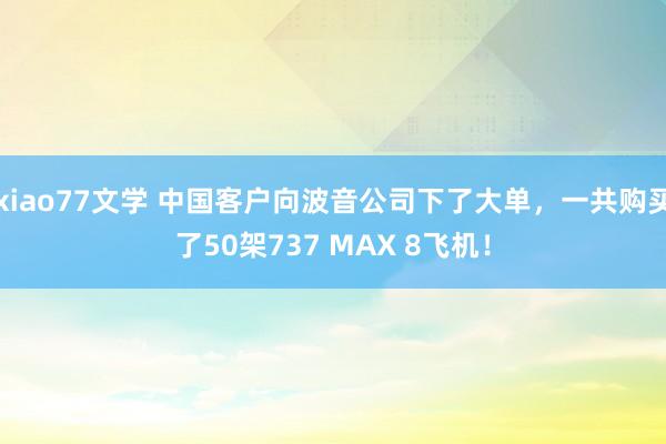 xiao77文学 中国客户向波音公司下了大单，一共购买了50架737 MAX 8飞机！