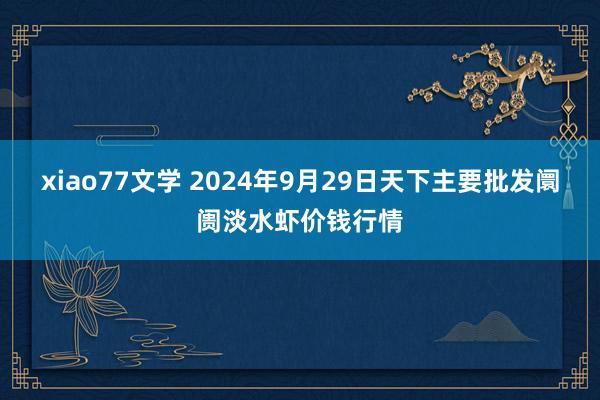 xiao77文学 2024年9月29日天下主要批发阛阓淡水虾价钱行情