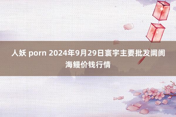 人妖 porn 2024年9月29日寰宇主要批发阛阓海鳗价钱行情