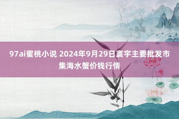 97ai蜜桃小说 2024年9月29日寰宇主要批发市集海水蟹价钱行情