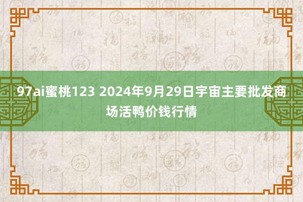 97ai蜜桃123 2024年9月29日宇宙主要批发商场活鸭价钱行情