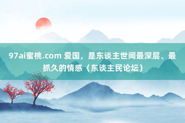 97ai蜜桃.com 爱国，是东谈主世间最深层、最抓久的情感（东谈主民论坛）