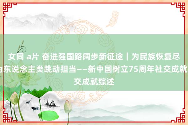 女同 a片 奋进强国路　阔步新征途｜为民族恢复尽职 为东说念主类跳动担当——新中国树立75周年社交成就综述