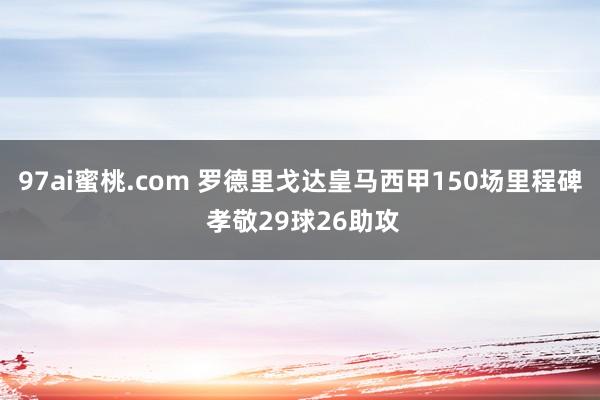 97ai蜜桃.com 罗德里戈达皇马西甲150场里程碑 孝敬29球26助攻