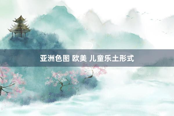 亚洲色图 欧美 儿童乐土形式