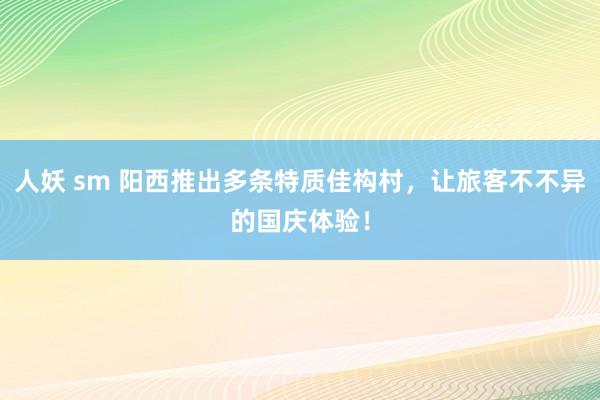 人妖 sm 阳西推出多条特质佳构村，让旅客不不异的国庆体验！