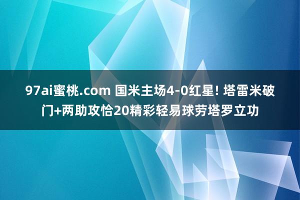 97ai蜜桃.com 国米主场4-0红星! 塔雷米破门+两助攻恰20精彩轻易球劳塔罗立功