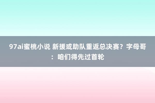 97ai蜜桃小说 新援或助队重返总决赛？字母哥：咱们得先过首轮