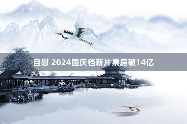 自慰 2024国庆档新片票房破14亿