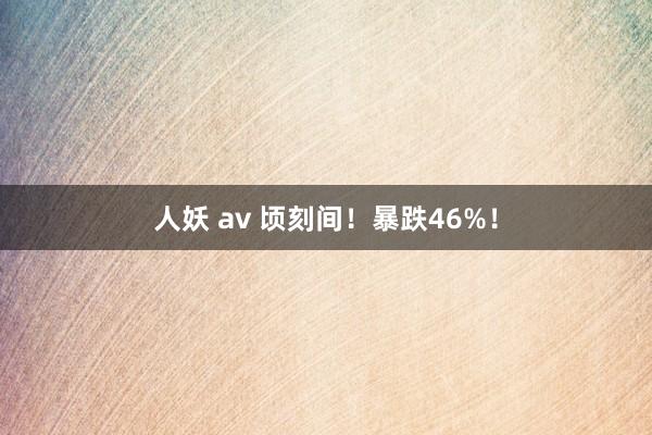 人妖 av 顷刻间！暴跌46%！