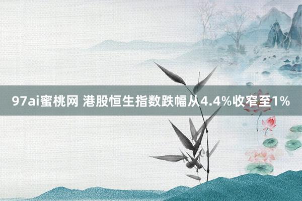 97ai蜜桃网 港股恒生指数跌幅从4.4%收窄至1%