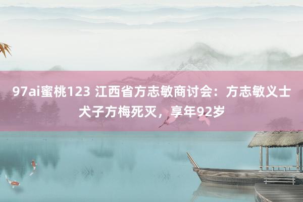 97ai蜜桃123 江西省方志敏商讨会：方志敏义士犬子方梅死灭，享年92岁