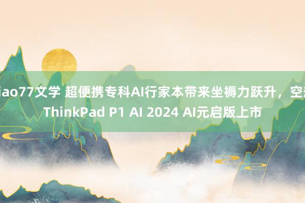 xiao77文学 超便携专科AI行家本带来坐褥力跃升，空想ThinkPad P1 AI 2024 AI元启版上市