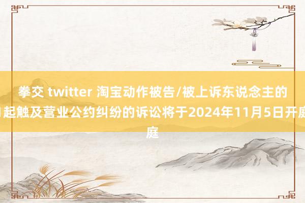 拳交 twitter 淘宝动作被告/被上诉东说念主的1起触及营业公约纠纷的诉讼将于2024年11月5日开庭