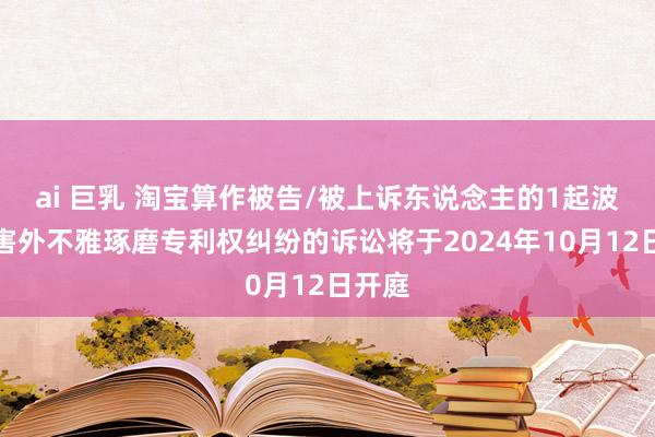 ai 巨乳 淘宝算作被告/被上诉东说念主的1起波及侵害外不雅琢磨专利权纠纷的诉讼将于2024年10月12日开庭