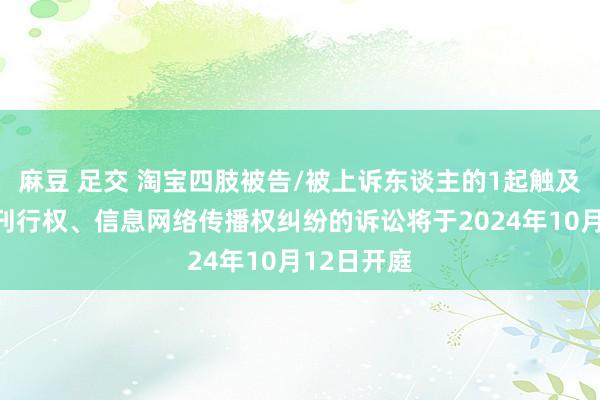 麻豆 足交 淘宝四肢被告/被上诉东谈主的1起触及侵害作品刊行权、信息网络传播权纠纷的诉讼将于2024年10月12日开庭