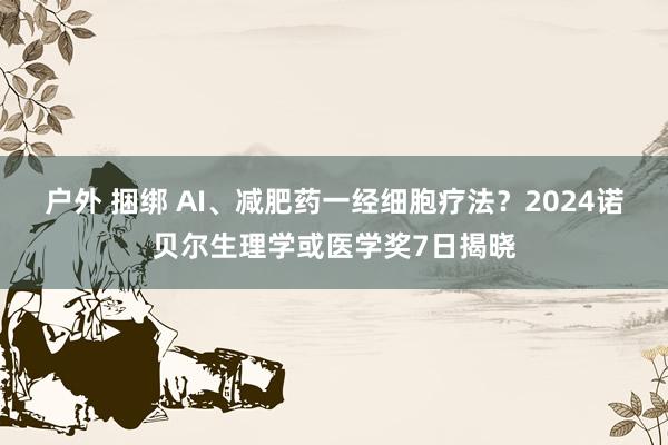 户外 捆绑 AI、减肥药一经细胞疗法？2024诺贝尔生理学或医学奖7日揭晓