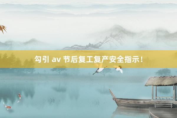 勾引 av 节后复工复产安全指示！