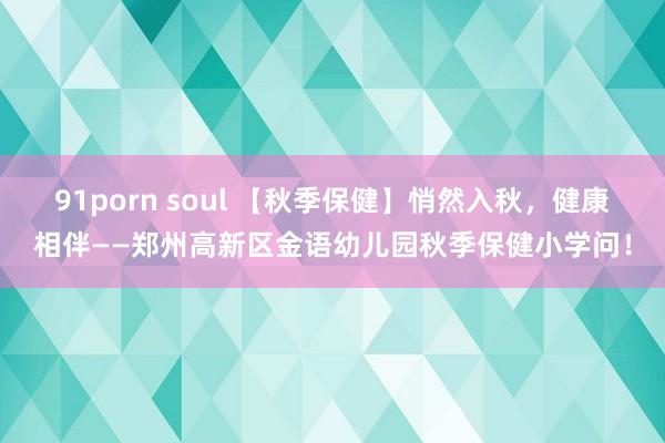 91porn soul 【秋季保健】悄然入秋，健康相伴——郑州高新区金语幼儿园秋季保健小学问！