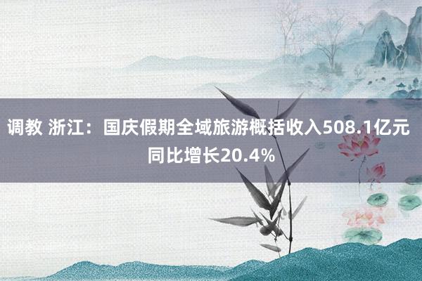 调教 浙江：国庆假期全域旅游概括收入508.1亿元 同比增长20.4%