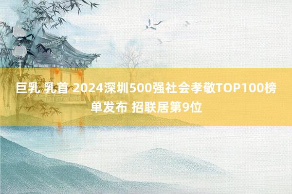 巨乳 乳首 2024深圳500强社会孝敬TOP100榜单发布 招联居第9位