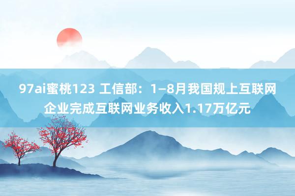 97ai蜜桃123 工信部：1—8月我国规上互联网企业完成互联网业务收入1.17万亿元