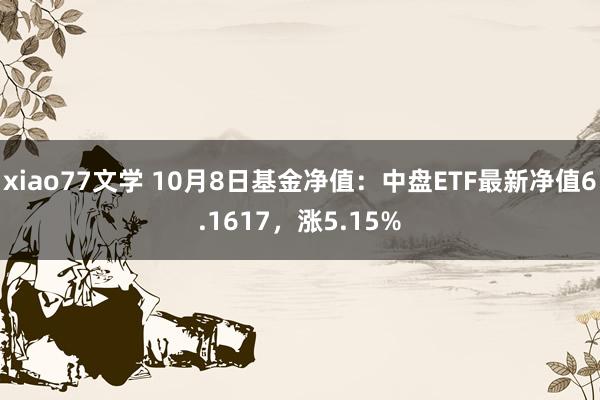 xiao77文学 10月8日基金净值：中盘ETF最新净值6.1617，涨5.15%