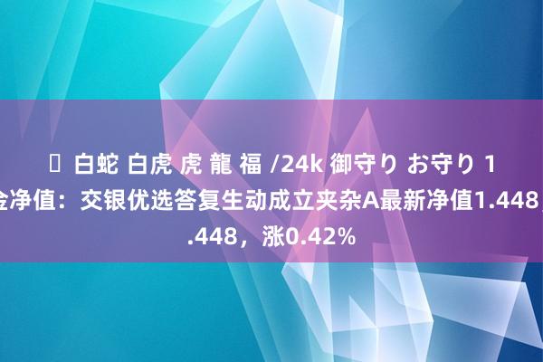 ✨白蛇 白虎 虎 龍 福 /24k 御守り お守り 10月8日基金净值：交银优选答复生动成立夹杂A最新净值1.448，涨0.42%