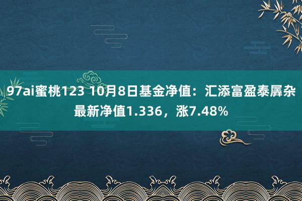 97ai蜜桃123 10月8日基金净值：汇添富盈泰羼杂最新净值1.336，涨7.48%