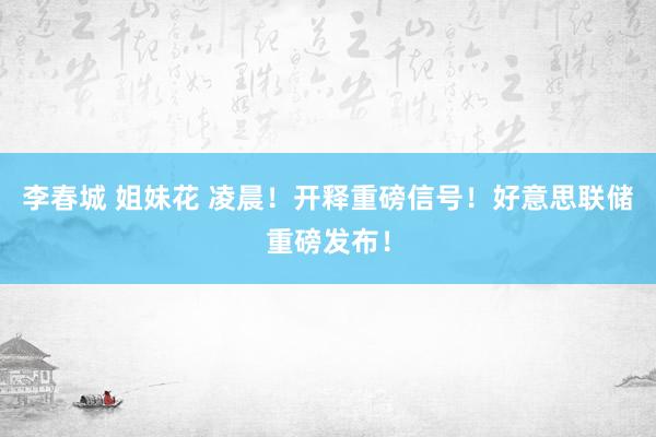 李春城 姐妹花 凌晨！开释重磅信号！好意思联储重磅发布！