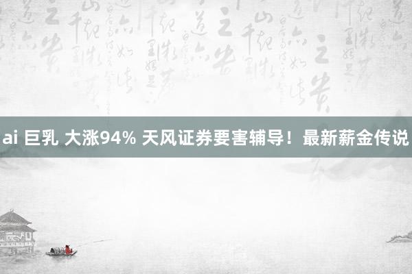 ai 巨乳 大涨94% 天风证券要害辅导！最新薪金传说