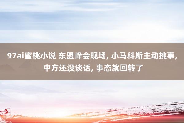 97ai蜜桃小说 东盟峰会现场， 小马科斯主动挑事， 中方还没谈话， 事态就回转了