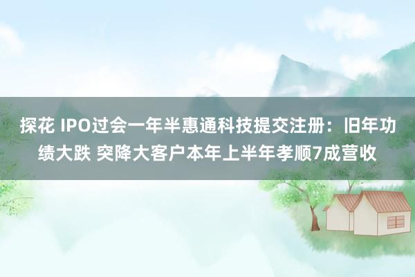 探花 IPO过会一年半惠通科技提交注册：旧年功绩大跌 突降大客户本年上半年孝顺7成营收