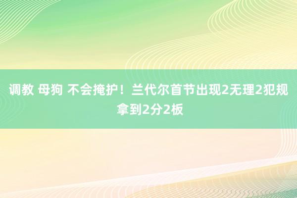 调教 母狗 不会掩护！兰代尔首节出现2无理2犯规 拿到2分2板