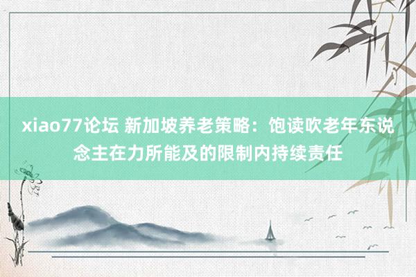 xiao77论坛 新加坡养老策略：饱读吹老年东说念主在力所能及的限制内持续责任