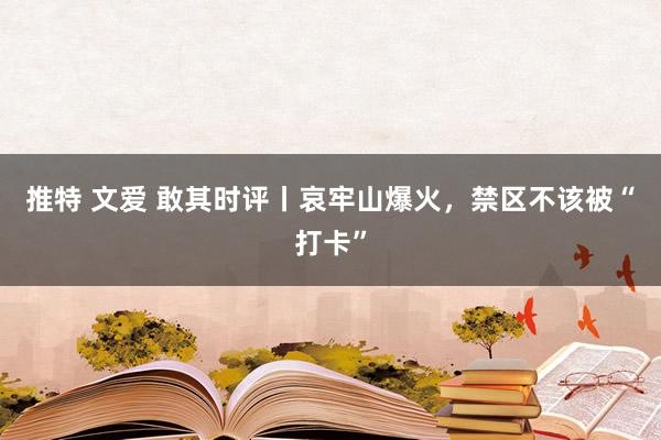 推特 文爱 敢其时评丨哀牢山爆火，禁区不该被“打卡”